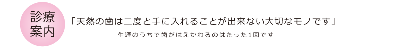 診療案内　「天然の歯は二度と手に入れることが出来ない大切なモノです」
